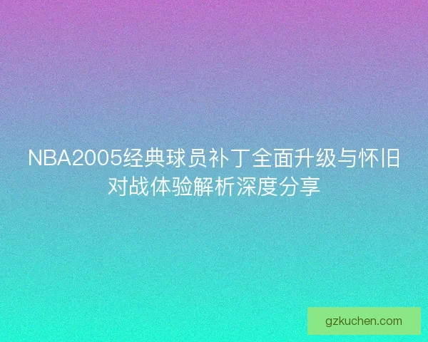 NBA2005经典球员补丁全面升级与怀旧对战体验解析深度分享