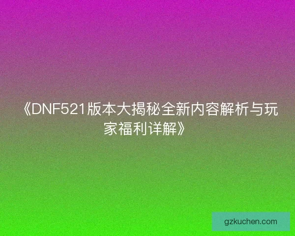 《DNF521版本大揭秘全新内容解析与玩家福利详解》