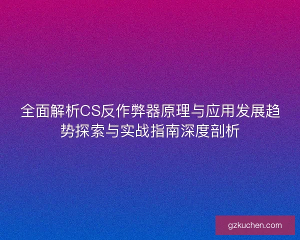 全面解析CS反作弊器原理与应用发展趋势探索与实战指南深度剖析