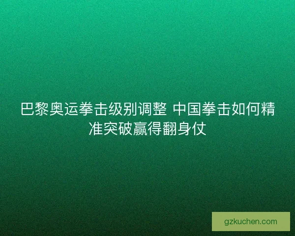 巴黎奥运拳击级别调整 中国拳击如何精准突破赢得翻身仗