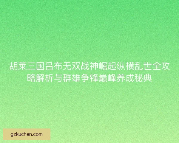 胡莱三国吕布无双战神崛起纵横乱世全攻略解析与群雄争锋巅峰养成秘典